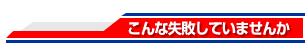 こんな失敗していませんか